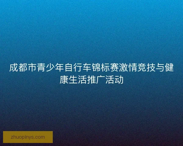 成都市青少年自行车锦标赛激情竞技与健康生活推广活动
