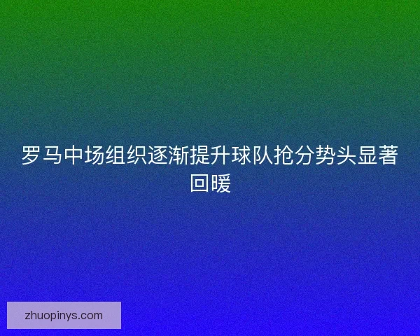 罗马中场组织逐渐提升球队抢分势头显著回暖