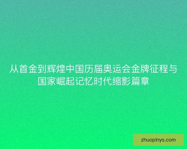 从首金到辉煌中国历届奥运会金牌征程与国家崛起记忆时代缩影篇章