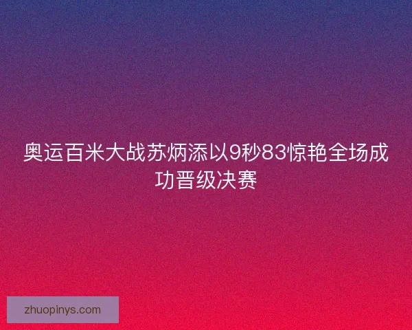 奥运百米大战苏炳添以9秒83惊艳全场成功晋级决赛