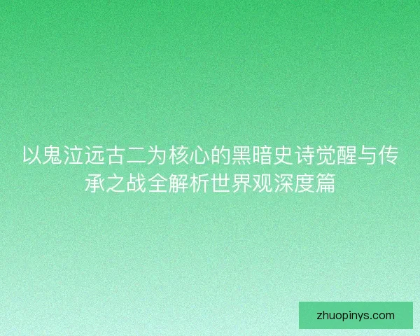 以鬼泣远古二为核心的黑暗史诗觉醒与传承之战全解析世界观深度篇