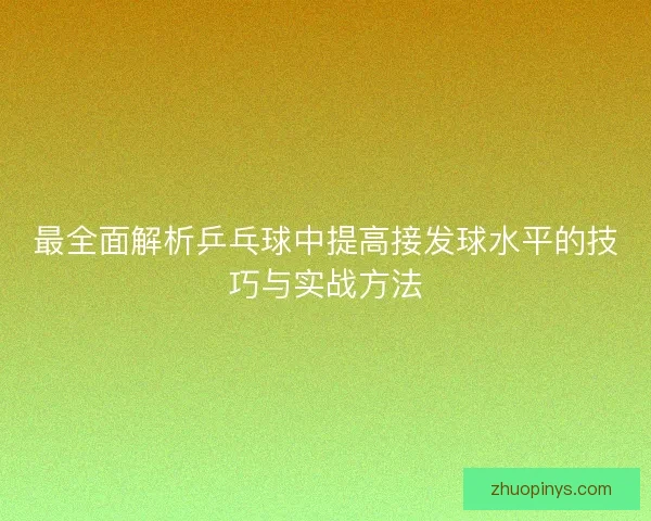 最全面解析乒乓球中提高接发球水平的技巧与实战方法