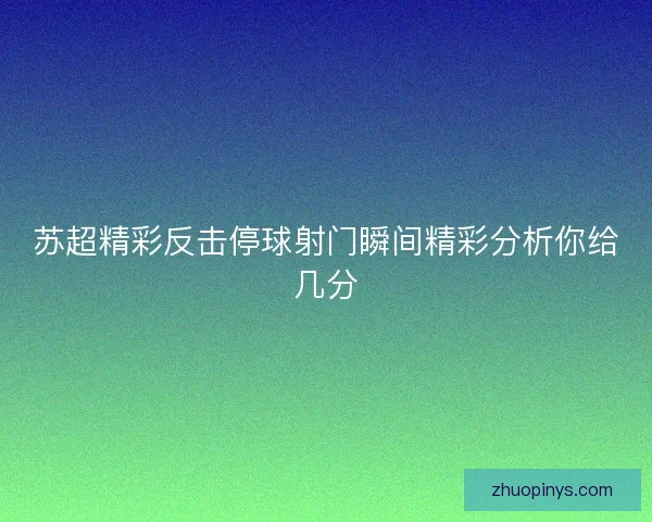 苏超精彩反击停球射门瞬间精彩分析你给几分