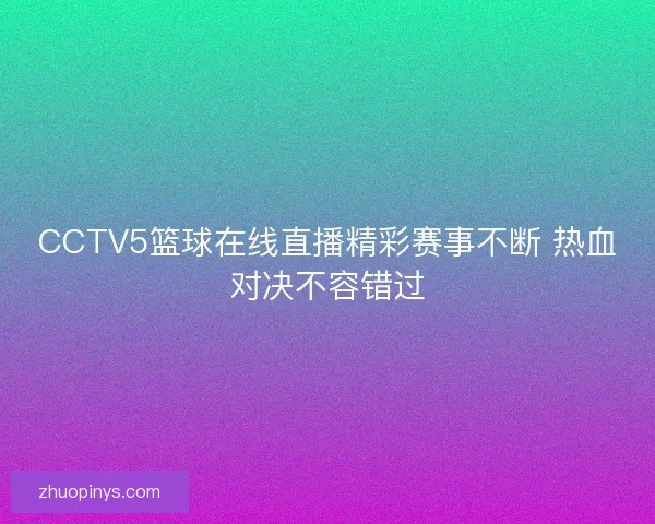 CCTV5篮球在线直播精彩赛事不断 热血对决不容错过
